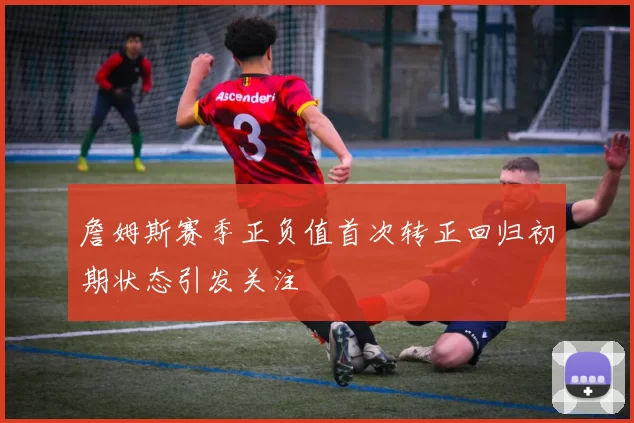 詹姆斯赛季正负值首次转正回归初期状态引发关注