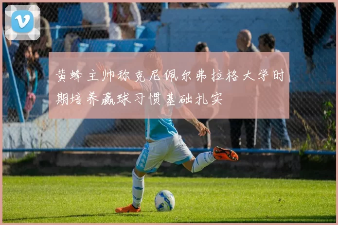 黄蜂主帅称克尼佩尔弗拉格大学时期培养赢球习惯基础扎实