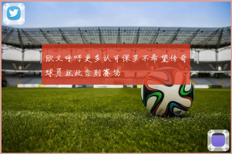 欧文呼吁更多认可保罗不希望传奇球员就此告别赛场
