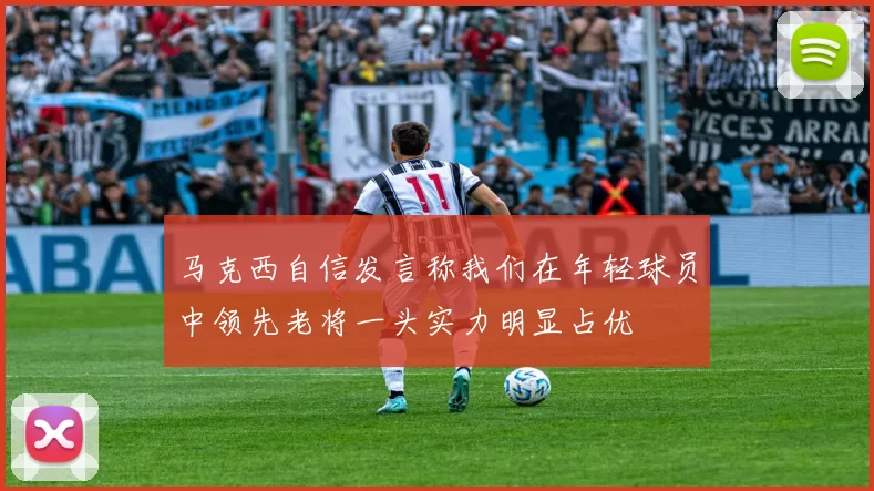 马克西自信发言称我们在年轻球员中领先老将一头实力明显占优