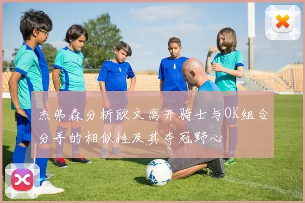 杰弗森分析欧文离开骑士与OK组合分手的相似性及其夺冠野心