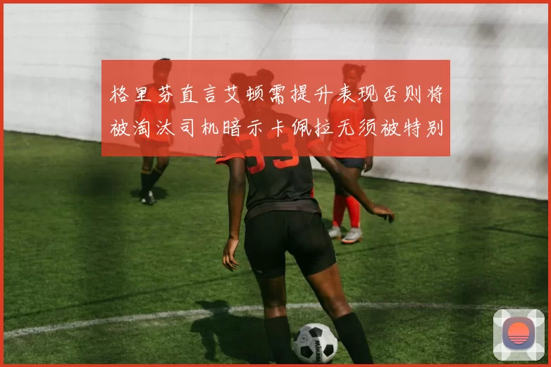 格里芬直言艾顿需提升表现否则将被淘汰司机暗示卡佩拉无须被特别提及