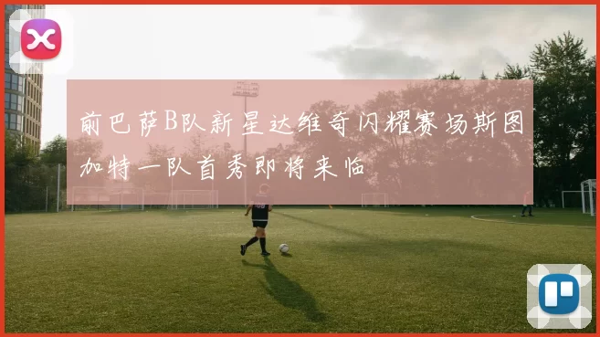 前巴萨B队新星达维奇闪耀赛场斯图加特一队首秀即将来临