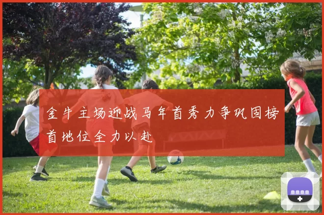 金牛主场迎战马年首秀力争巩固榜首地位全力以赴