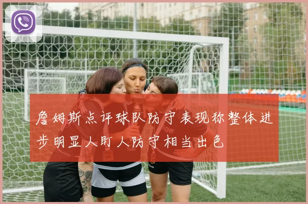 詹姆斯点评球队防守表现称整体进步明显人盯人防守相当出色