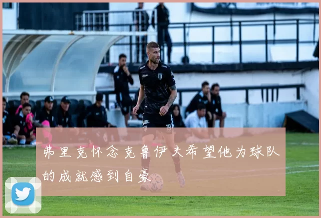 弗里克怀念克鲁伊夫希望他为球队的成就感到自豪