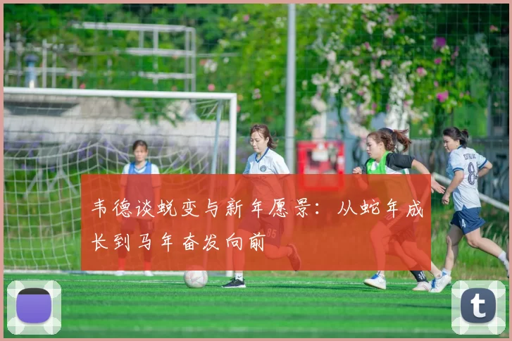 韦德谈蜕变与新年愿景：从蛇年成长到马年奋发向前