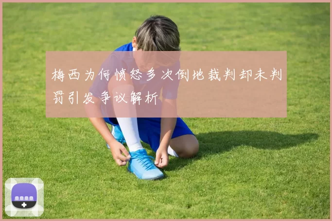 梅西为何愤怒多次倒地裁判却未判罚引发争议解析