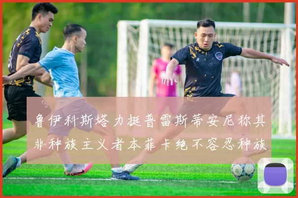 鲁伊科斯塔力挺普雷斯蒂安尼称其非种族主义者本菲卡绝不容忍种族歧视
