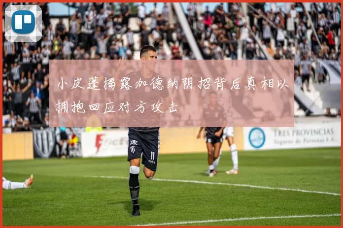 小皮蓬揭露加德纳阴招背后真相以拥抱回应对方攻击