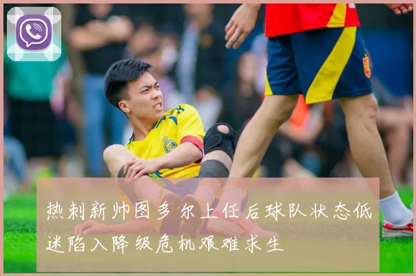热刺新帅图多尔上任后球队状态低迷陷入降级危机艰难求生