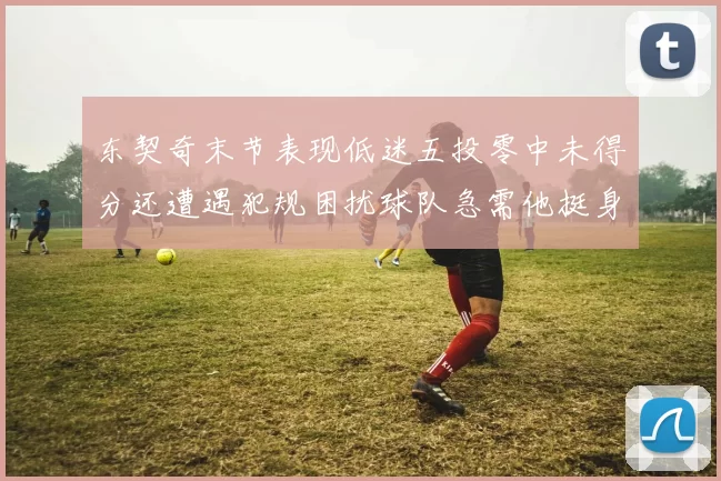 东契奇末节表现低迷五投零中未得分还遭遇犯规困扰球队急需他挺身而出