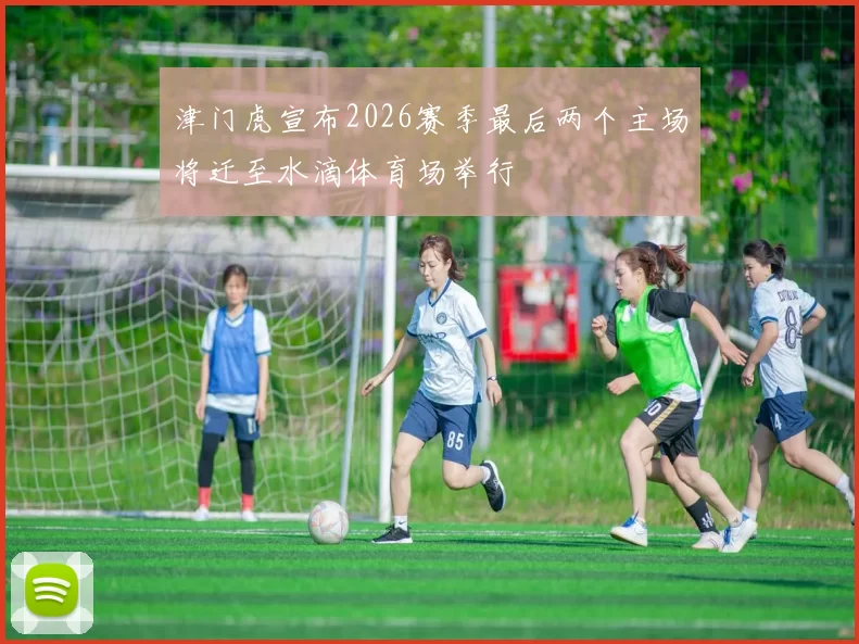 津门虎宣布2026赛季最后两个主场将迁至水滴体育场举行