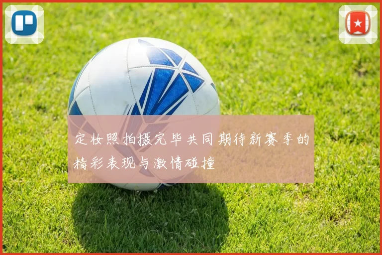 定妆照拍摄完毕共同期待新赛季的精彩表现与激情碰撞