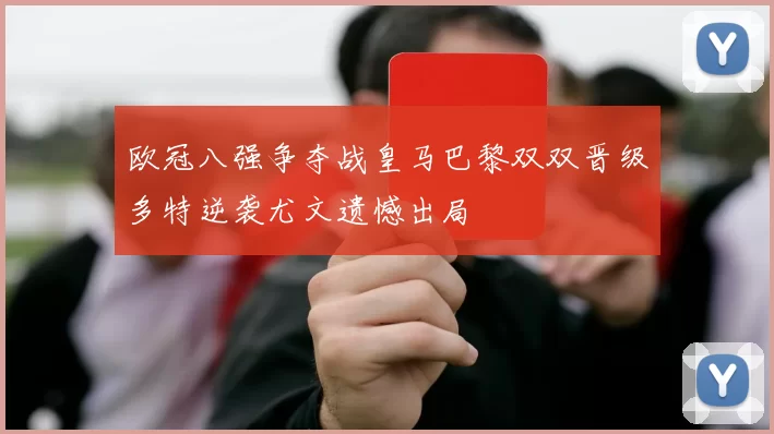 欧冠八强争夺战皇马巴黎双双晋级多特逆袭尤文遗憾出局