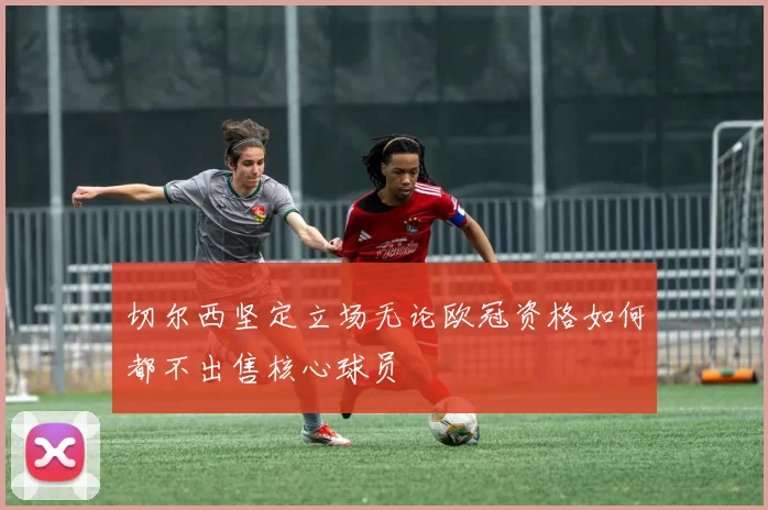 切尔西坚定立场无论欧冠资格如何都不出售核心球员
