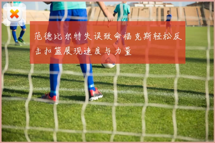 范德比尔特失误致命福克斯轻松反击扣篮展现速度与力量