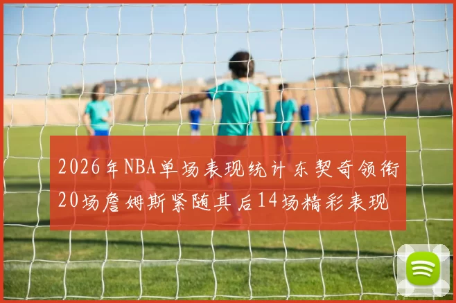 2026年NBA单场表现统计东契奇领衔20场詹姆斯紧随其后14场精彩表现