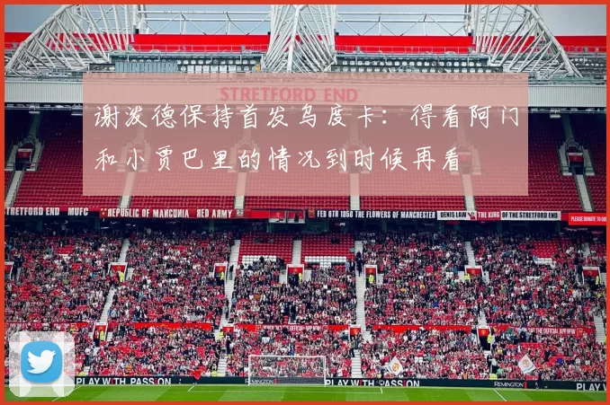 谢泼德保持首发乌度卡：得看阿门和小贾巴里的情况到时候再看
