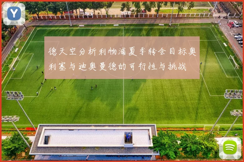 德天空分析利物浦夏季转会目标奥利塞与迪奥曼德的可行性与挑战