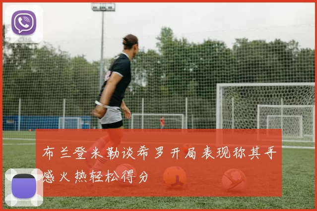 布兰登米勒谈希罗开局表现称其手感火热轻松得分