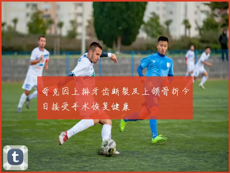 奇克因上排牙齿断裂及上颌骨折今日接受手术恢复健康