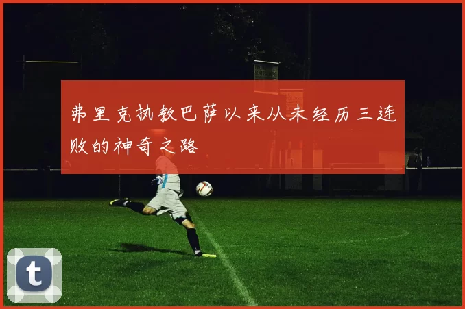 弗里克执教巴萨以来从未经历三连败的神奇之路