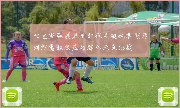 帕金斯强调库里时代关键休赛期邓利维需积极应对球队未来挑战