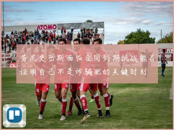 芬尼史密斯面临合同到期挑战能否证明自己不是诈骗犯的关键时刻