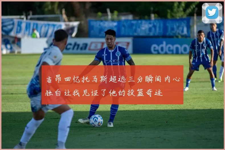 吉昂回忆托马斯超远三分瞬间内心独白让我见证了他的投篮奇迹