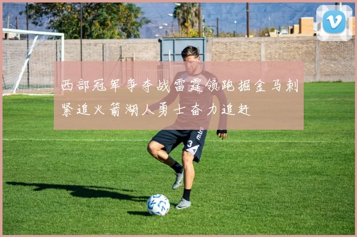 西部冠军争夺战雷霆领跑掘金马刺紧追火箭湖人勇士奋力追赶