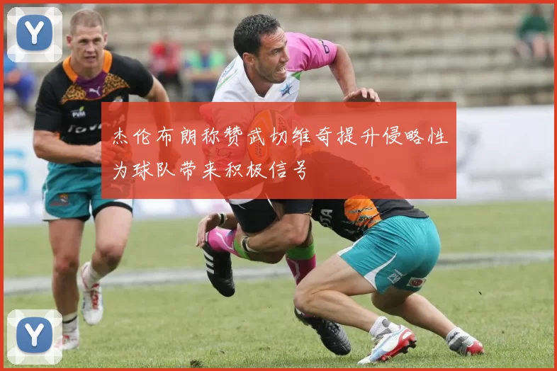 杰伦布朗称赞武切维奇提升侵略性为球队带来积极信号