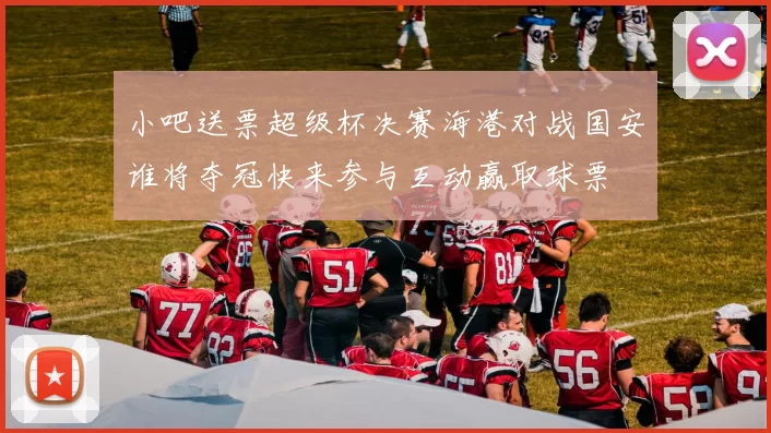 小吧送票超级杯决赛海港对战国安谁将夺冠快来参与互动赢取球票