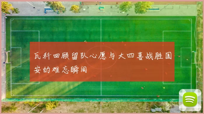 瓦科回顾留队心愿与大四喜战胜国安的难忘瞬间