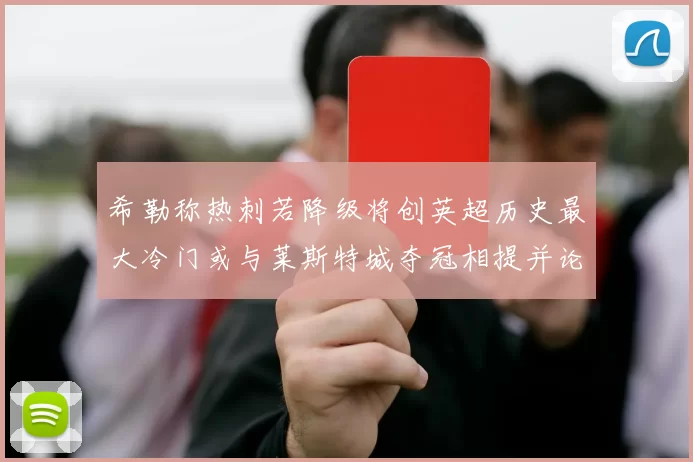 希勒称热刺若降级将创英超历史最大冷门或与莱斯特城夺冠相提并论